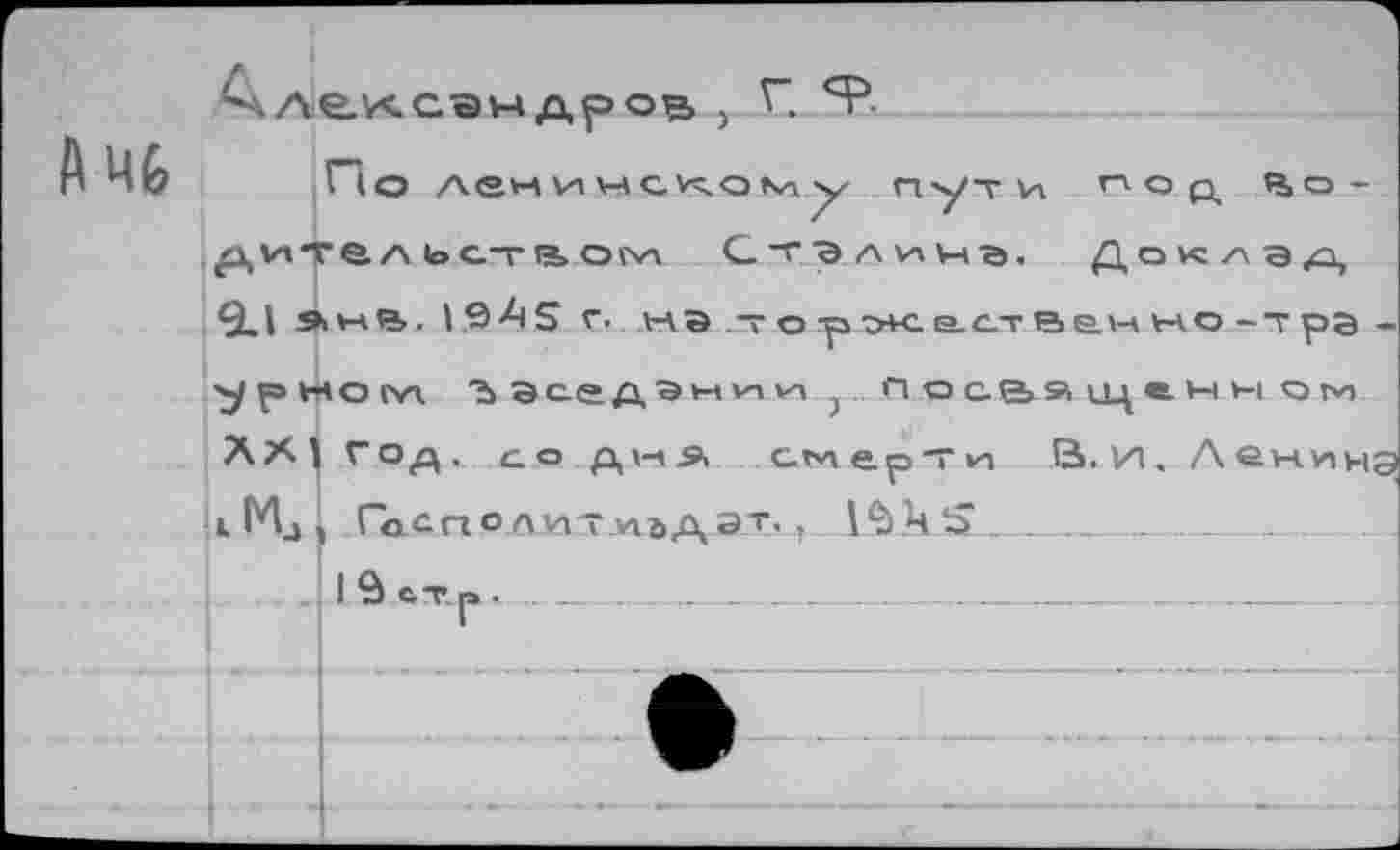 ﻿Ачб
лелсэндров , Г Я5.
По лен vn уч с, иго ка у пути под 0>о-£\Vllre. A loC-TIB. OÏW СТЭЛИЧВ. Доклад 9.1 » нВ. 1 S А5 г. нЭторэ+с асте>елн на о -т ра -
ypwotvx ВЭседэнии nocBsmeHH ом
XXI год, со Дм-Э> CdtviepTvx В.И. Лени с Mj ГаспоАптмадат. f LSIlS_________